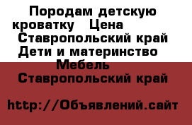 Породам детскую кроватку › Цена ­ 1 000 - Ставропольский край Дети и материнство » Мебель   . Ставропольский край